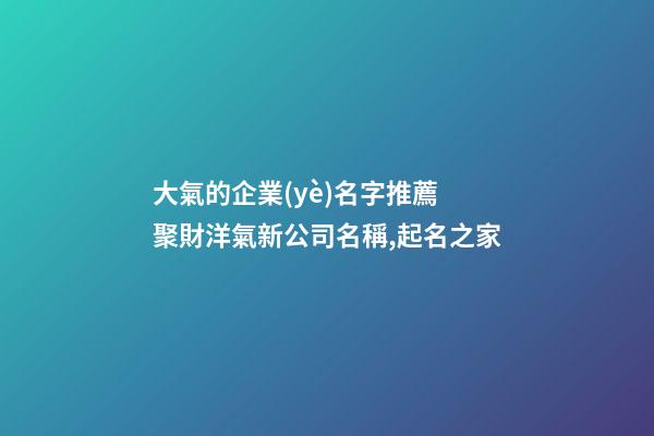 大氣的企業(yè)名字推薦 聚財洋氣新公司名稱,起名之家